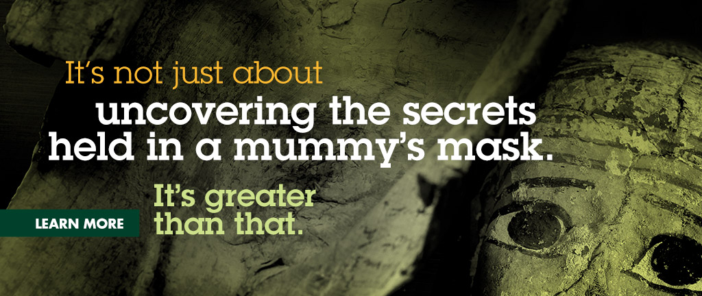 It's not just about uncovering the secrets held in a mummy's mask. It's greater than that.