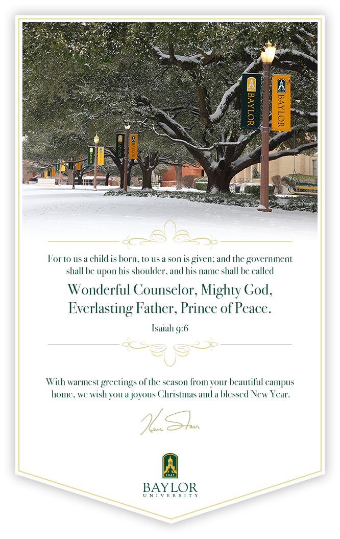 With warmest greetings of the season from your beautiful campus<p>
 home, we wish you a joyous Christmas and a blessed New Year. Ken Starr - Baylor University President