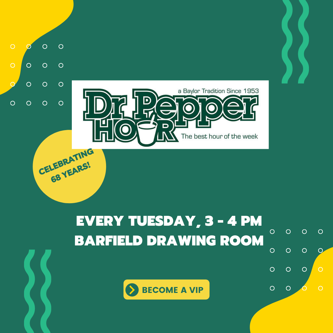 A Baylor Tradition Since 1953. Baylor Dr. Pepper Hour. The best hour of the week. Celebrating 68 years! Every Tuesday in the Barfield Drawing Room, 3-4 pm.