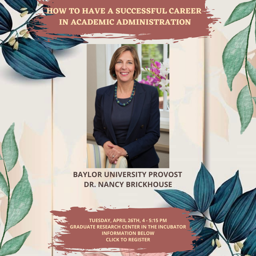 How to Have a Successful Career in Academic Administration Dates: Tuesday, April 26, 2022, 4:00-5:15 PM Structure: In-Person Workshop in Graduate Research Center Listen to Baylor University Provost Dr. Nancy Brickhouse discuss how to have a successful career in academic administration, including her own personal story, the difference between a faculty role versus an administrative role, perspectives from a female experience, the daily work of an administrator, and career advice. This will be done in an interview format with Dr. Beth Allison Barr, with a Q&A period at the end if time allows.