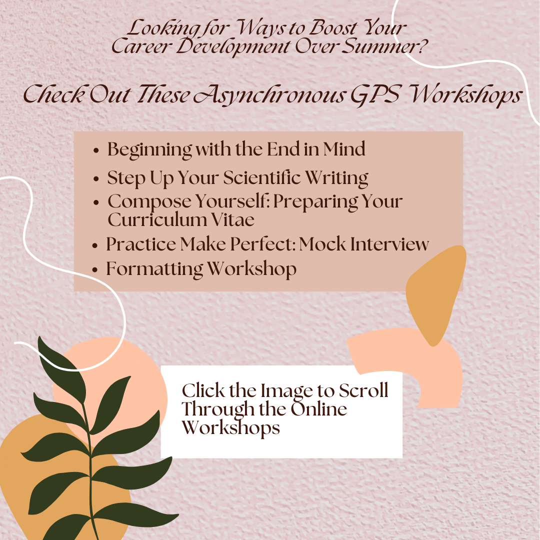 Looking for ways to boost your career development over summer? Check out these asynchronous GPS workshops. Beginning with the end in mind. Step up your scientific writing. Compose yourself: preparing your CV. Practice makes perfect: mock Interview. Formatting workshop. Click the image to scroll through the online workshops.