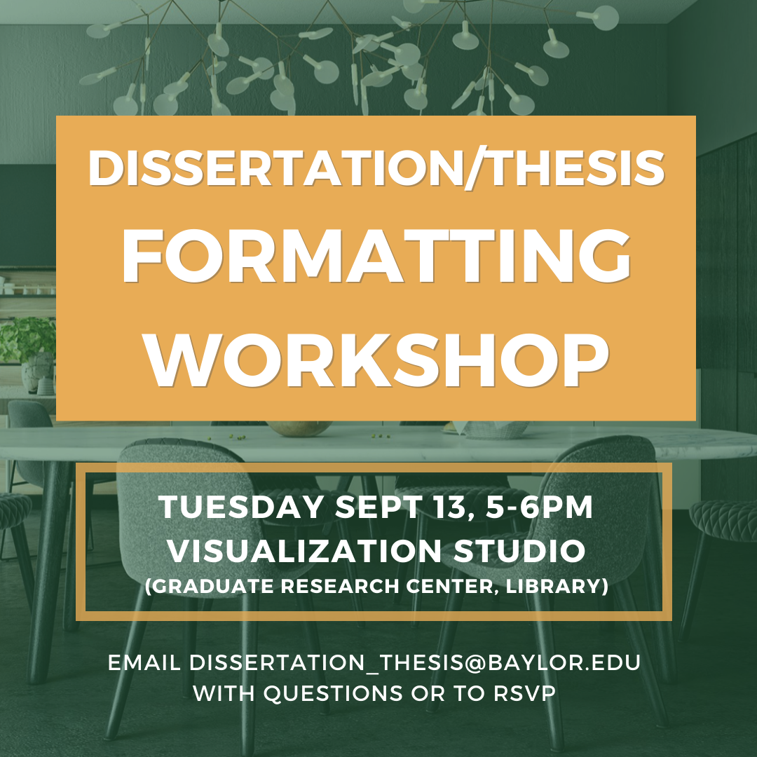 Dissertation/Thesis Formatting Workshop. Tuesday Sept 13th, 5 – 6pm. Visualization Studio (Graduate Research Center, Library). Email Dissertation_thesis@baylor.edu with questions or to RSVP