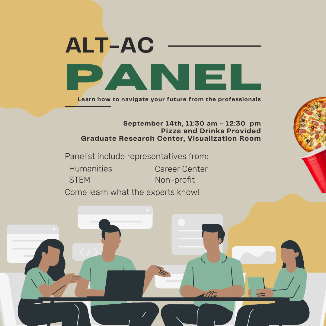 Alt-Ac Panel. Learn how to navigate your future from the professionals. September 14th, 11:30 am – 12:30 pm. Pizza and drinks provided. Graduate research center, visualization room. Panelists include representatives from: Humanities, Career Center, STEM, Non-profit. Come learn what the experts know!