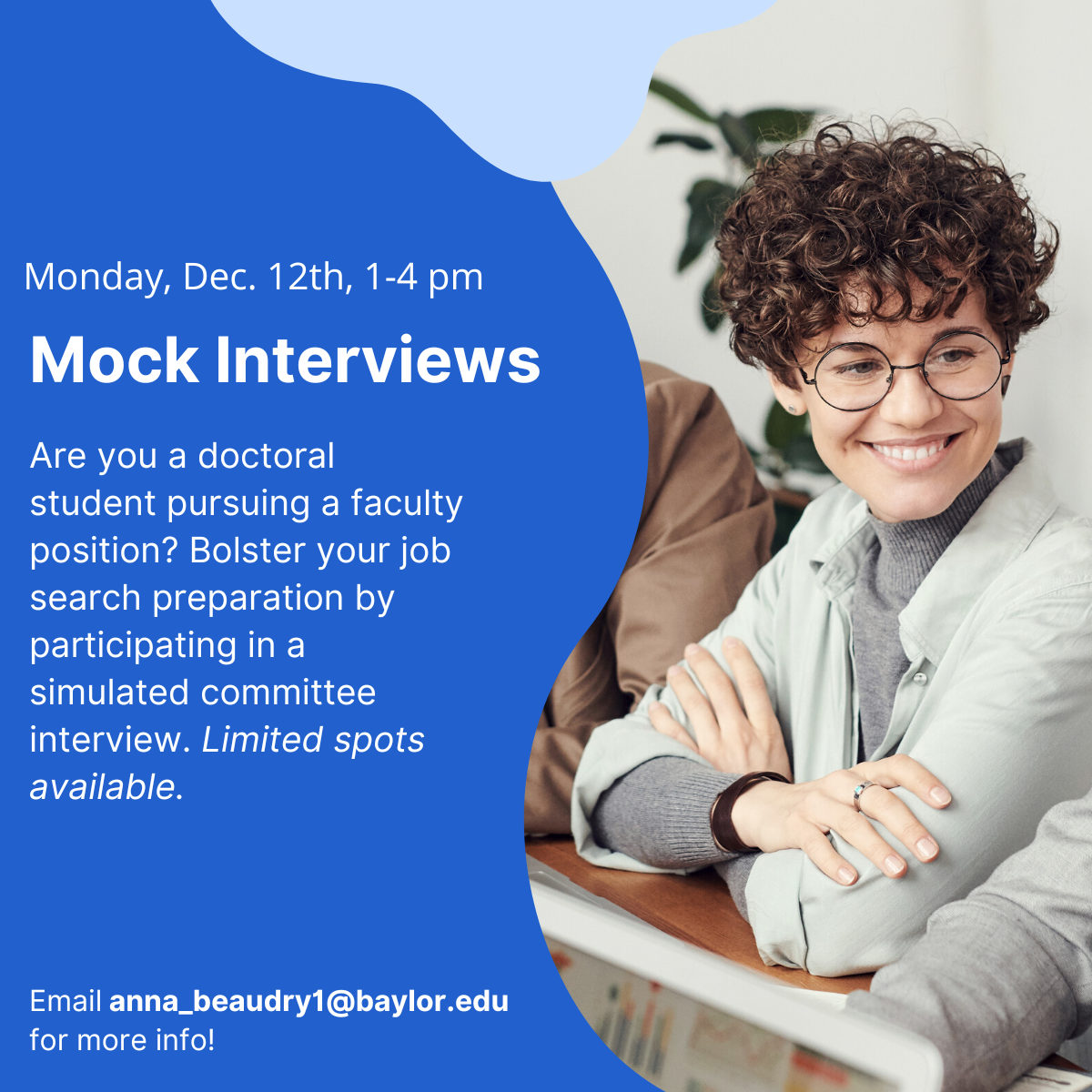 Monday, Dec. 12th, 1-4 pm. Mock Interviews. Are you a doctoral student pursuing a faculty position? Bolster your job search preparation by participating in a simulated committee interview. Limited spots available. Email anna_beaudry1@baylor.edu for more info!