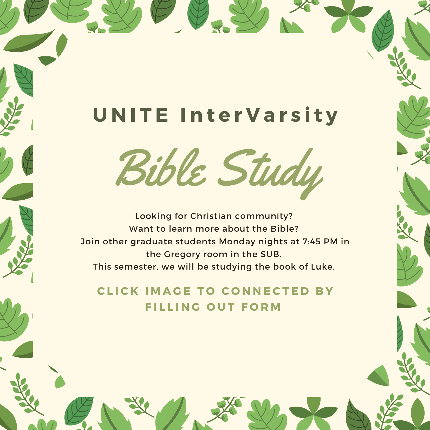 UNITE InterVarsity Bible Study Looking for Christian community? Want to learn more about the Bible? Join other graduate students Monday nights at 7:45 PM in the Gregory room in the SUB. This semester, we will be studying the book of Luke. Click Image, fill out form to connect. 