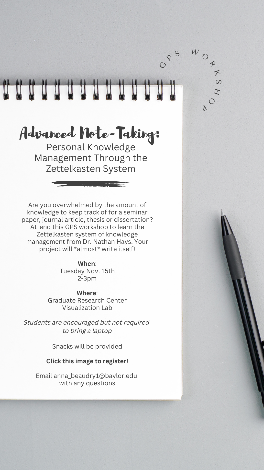 Advanced Note-Taking: Personal Knowledge Management Through the Zettlkasten System. Are you overwhelmed by the amount of knowledge to keep track of or a semester paper, journal article, thesis, or dissertation? Attend this GPS workshop to learn the Zettlkasten system of knowledge management from Dr. Nathan Hays. Your project will *almost* write itself! When: Tuesday, Nov. 15th, 2-3 pm. Where: Graduate Research Center, Visualization Lab. Students are encouraged but not required to bring a laptop. Snacks will be provided. Click this image to register! Email anna_beaudry1@baylor.edu with any questions.