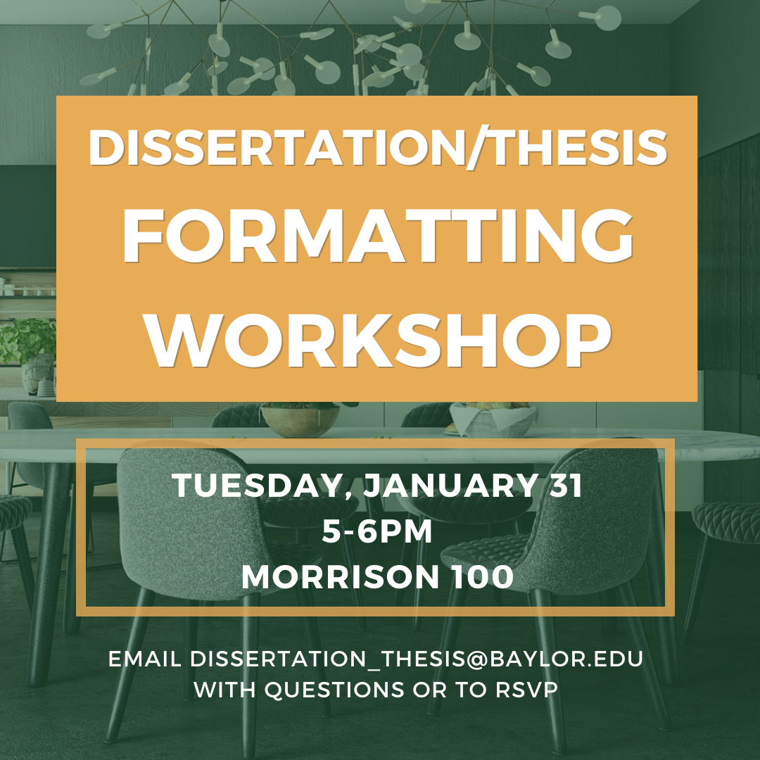 Dissertation/Thesis formatting workshop. Tuesday, January 31, 5 – 6 pm, Morrison 100. Email Dissertation_Thesis@baylor.edu with questions or to RSVP.