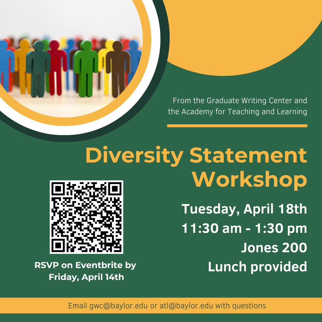 From the Graduate Writing Center and the Academy of Teaching and Learning. Diversity Statement Workshop. Tuesday, April 18th, 11:30 am – 1:30 pm, Jones 200. Lunch provided. RSVP on Eventbrite by Friday, April 14th. Scan QR code for link. Email gwc@baylor.edu or atl@baylor.edu with questions.